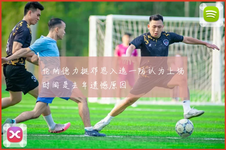 伦纳德力挺邓恩入选一防认为上场时间是去年遗憾原因