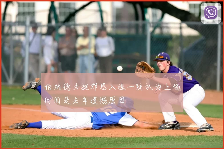 伦纳德力挺邓恩入选一防认为上场时间是去年遗憾原因