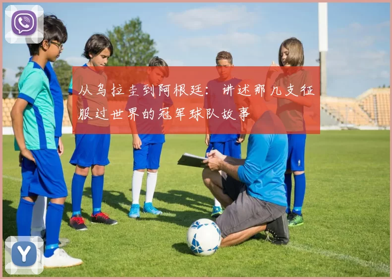 从乌拉圭到阿根廷：讲述那几支征服过世界的冠军球队故事