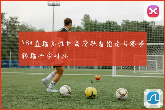 NBA直播无插件高清观看指南与赛事转播平台对比