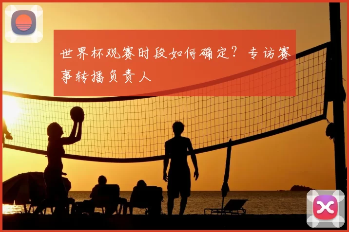 世界杯观赛时段如何确定?专访赛事转播负责人