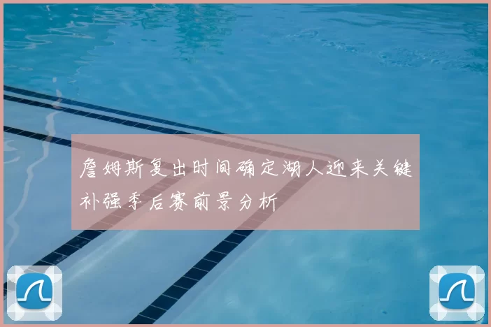 詹姆斯复出时间确定湖人迎来关键补强季后赛前景分析