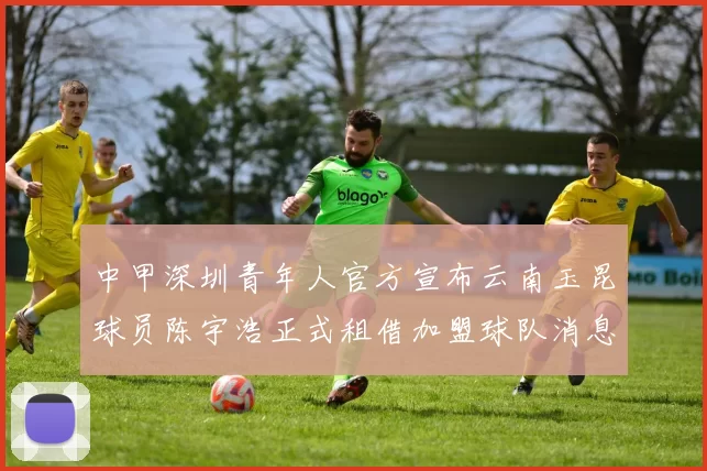 中甲深圳青年人官方宣布云南玉昆球员陈宇浩正式租借加盟球队消息