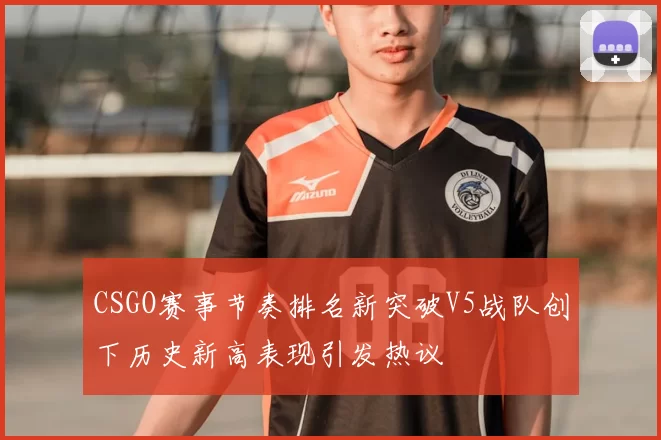 CSGO赛事节奏排名新突破V5战队创下历史新高表现引发热议
