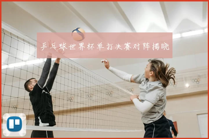 乒乓球世界杯单打决赛对阵揭晓