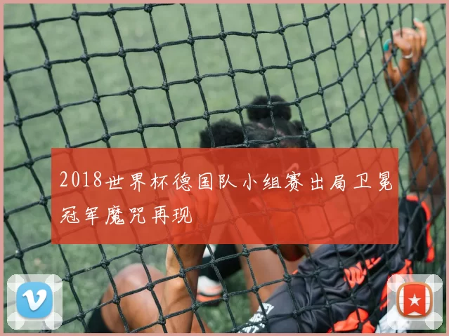 2018世界杯德国队小组赛出局卫冕冠军魔咒再现