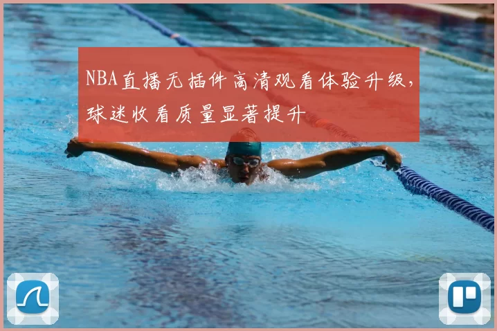 NBA直播无插件高清观看体验升级，球迷收看质量显著提升
