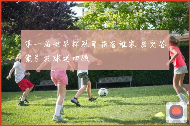 第一届世界杯冠军花落谁家 历史答案引发球迷回顾