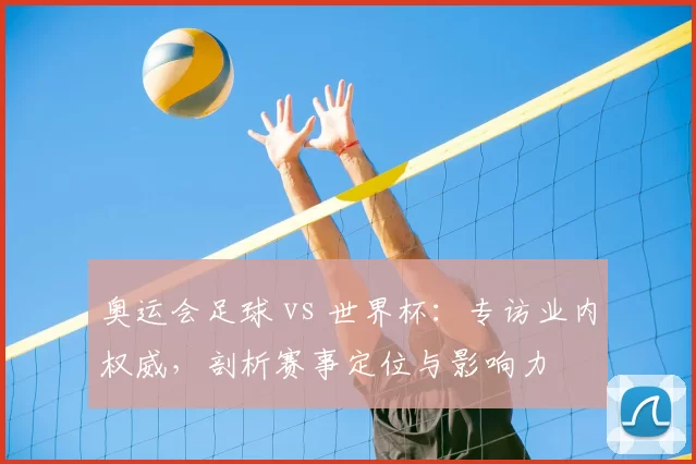 奥运会足球 vs 世界杯:专访业内权威,剖析赛事定位与影响力