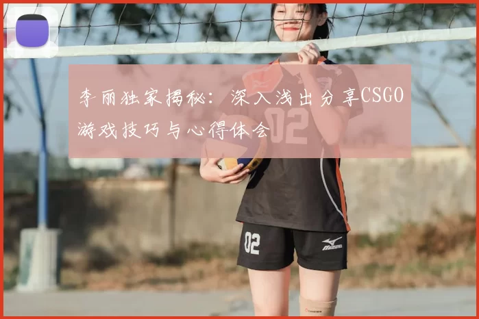 李丽独家揭秘：深入浅出分享CSGO游戏技巧与心得体会