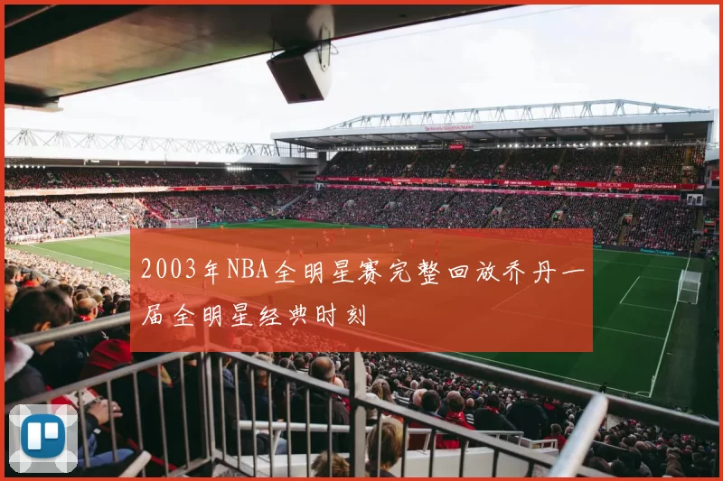 2003年NBA全明星赛完整回放乔丹一届全明星经典时刻