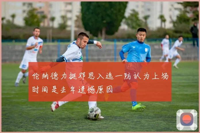 伦纳德力挺邓恩入选一防认为上场时间是去年遗憾原因