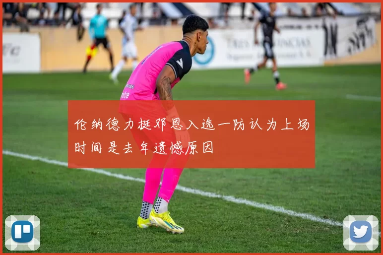 伦纳德力挺邓恩入选一防认为上场时间是去年遗憾原因