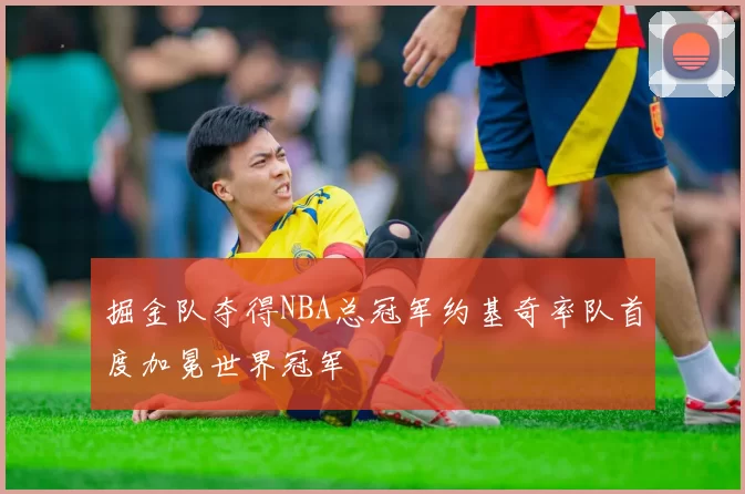 掘金队夺得NBA总冠军约基奇率队首度加冕世界冠军