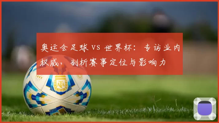 奥运会足球 vs 世界杯:专访业内权威,剖析赛事定位与影响力