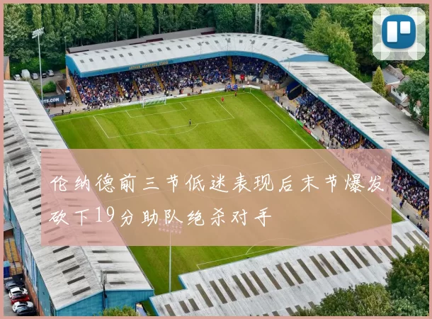 伦纳德前三节低迷表现后末节爆发砍下19分助队绝杀对手
