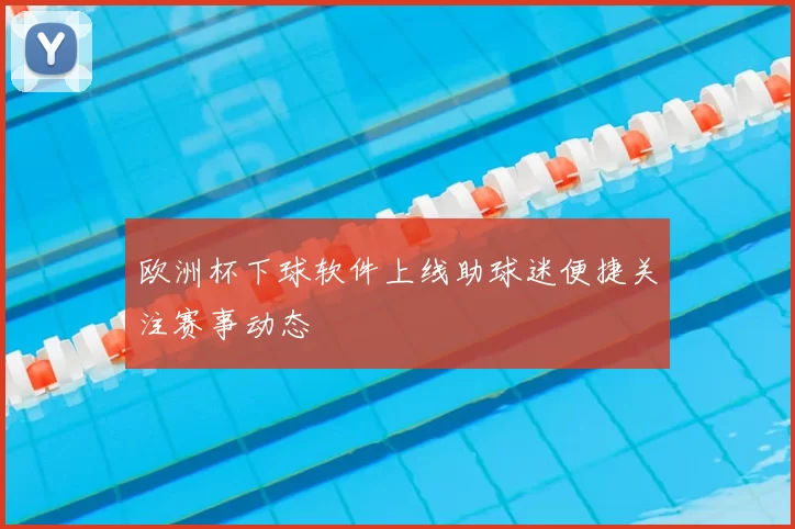 欧洲杯下球软件上线助球迷便捷关注赛事动态